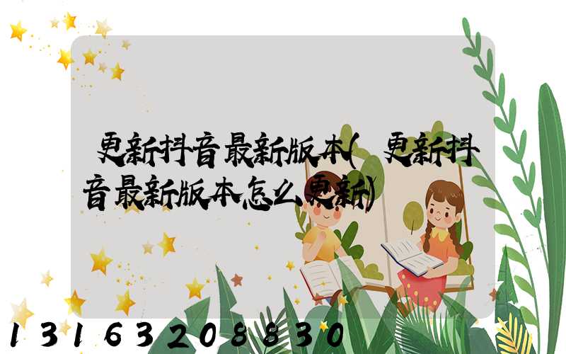 更新抖音最新版本(更新抖音最新版本怎么更新)