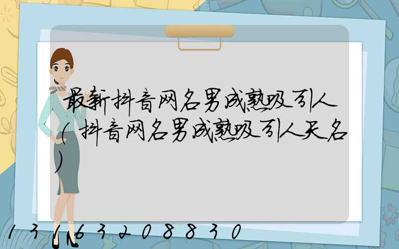 最新抖音网名男成熟吸引人(抖音网名男成熟吸引人天名)