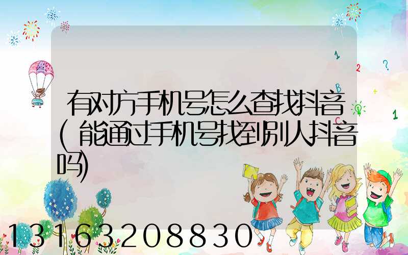 有对方手机号怎么查找抖音(能通过手机号找到别人抖音吗)