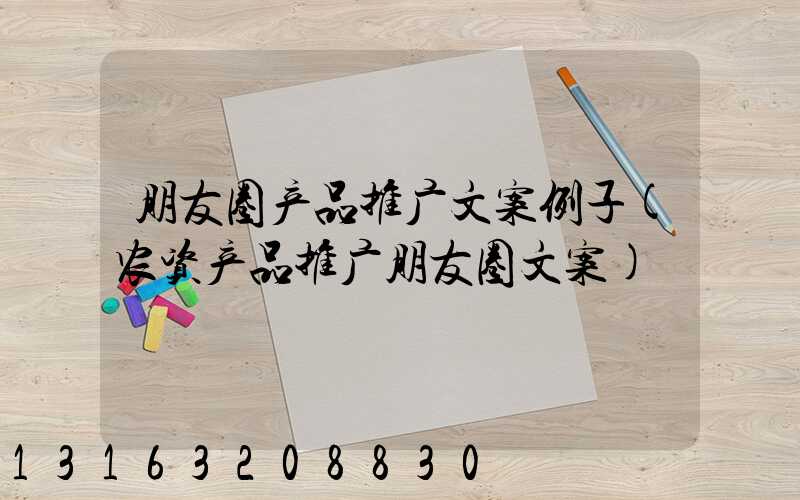 朋友圈产品推广文案例子(农资产品推广朋友圈文案)