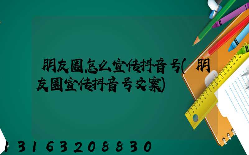朋友圈怎么宣传抖音号(朋友圈宣传抖音号文案)