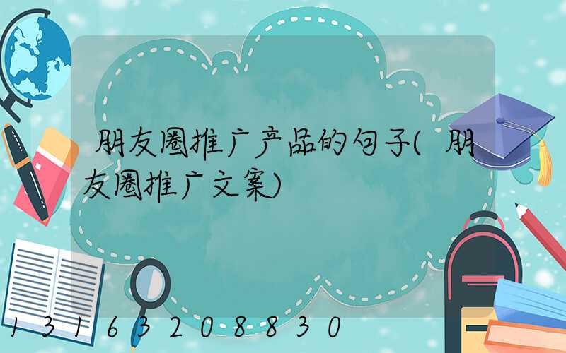 朋友圈推广产品的句子(朋友圈推广文案)