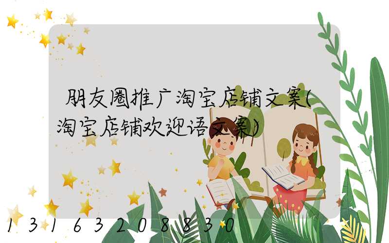 朋友圈推广淘宝店铺文案(淘宝店铺欢迎语文案)