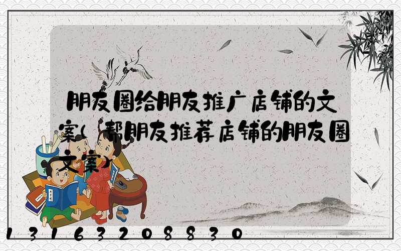 朋友圈给朋友推广店铺的文案(帮朋友推荐店铺的朋友圈文案)