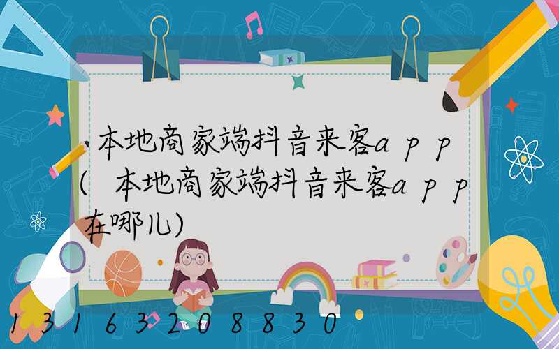 本地商家端抖音来客app(本地商家端抖音来客app在哪儿)