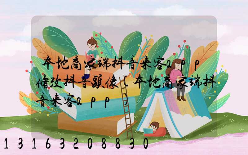 本地商家端抖音来客app修改抖音头像(本地商家端抖音来客app)