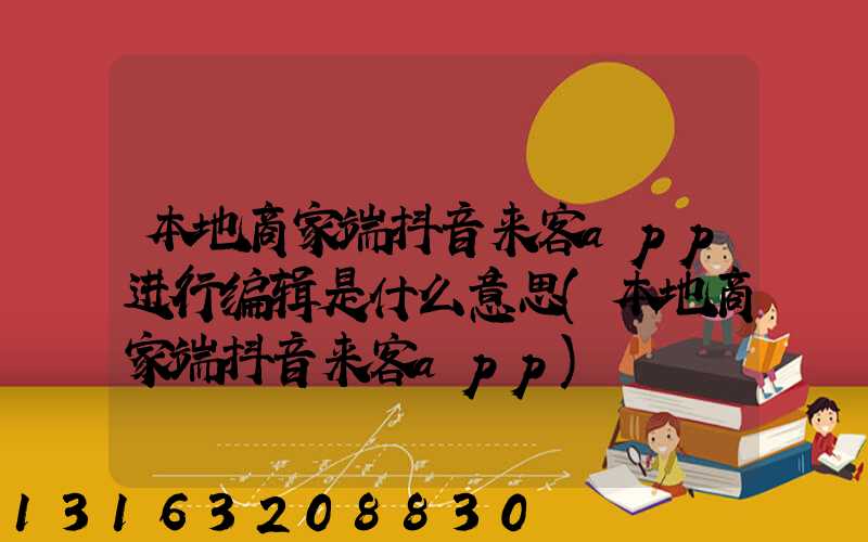 本地商家端抖音来客app进行编辑是什么意思(本地商家端抖音来客app)