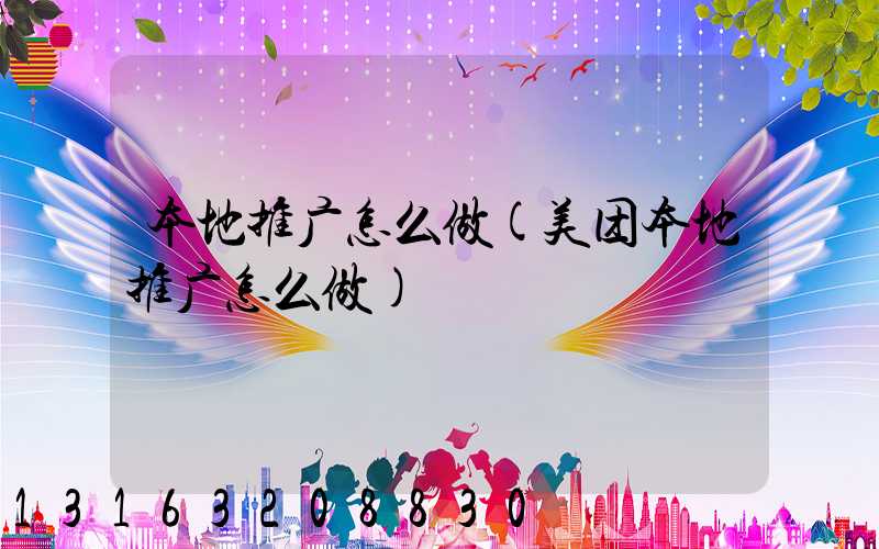 本地推广怎么做(美团本地推广怎么做)