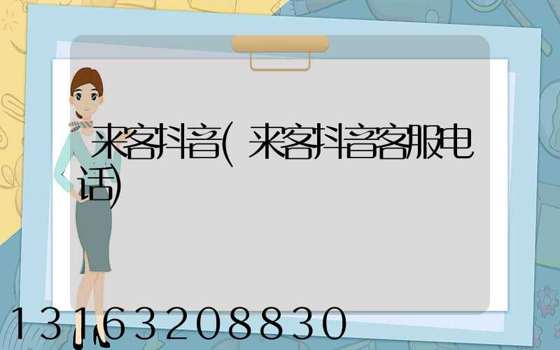 来客抖音(来客抖音客服电话)