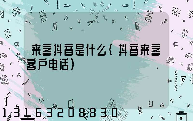 来客抖音是什么(抖音来客客户电话)