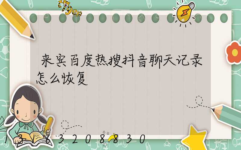 来宾百度热搜抖音聊天记录怎么恢复