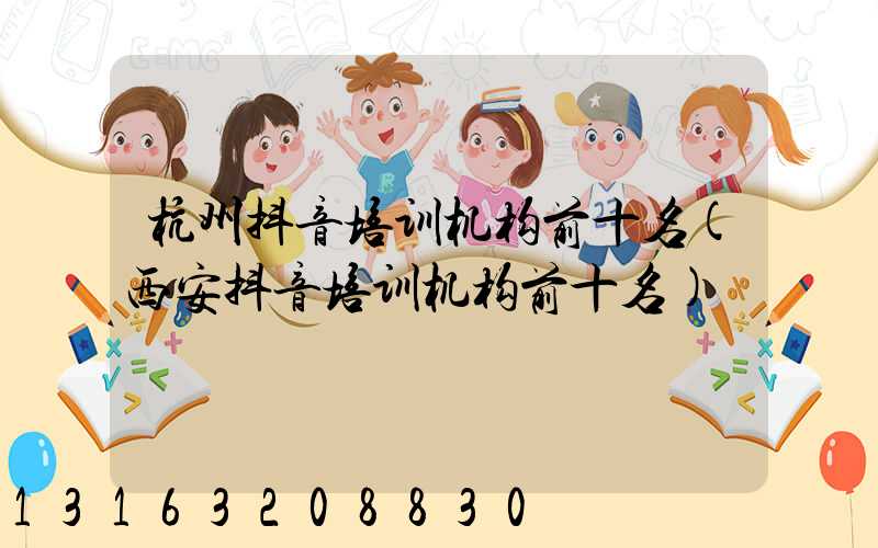 杭州抖音培训机构前十名(西安抖音培训机构前十名)