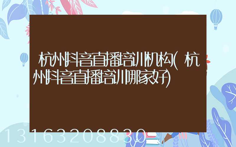 杭州抖音直播培训机构(杭州抖音直播培训哪家好)