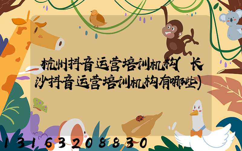 杭州抖音运营培训机构(长沙抖音运营培训机构有哪些)