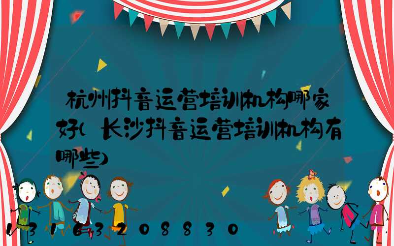 杭州抖音运营培训机构哪家好(长沙抖音运营培训机构有哪些)
