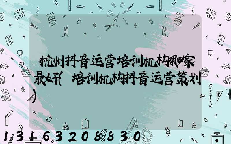 杭州抖音运营培训机构哪家最好(培训机构抖音运营策划)