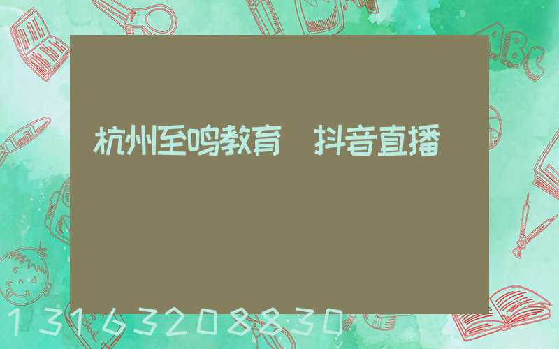杭州至鸣教育_抖音直播