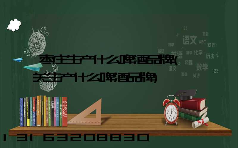 枣庄生产什么啤酒品牌(韶关生产什么啤酒品牌)