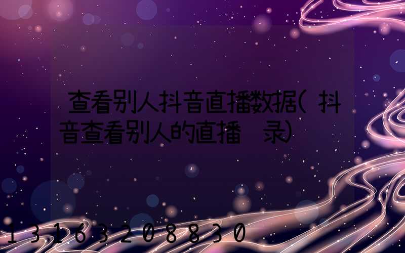 查看别人抖音直播数据(抖音查看别人的直播记录)