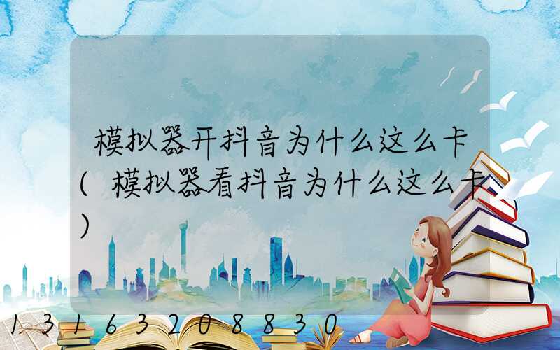 模拟器开抖音为什么这么卡(模拟器看抖音为什么这么卡)