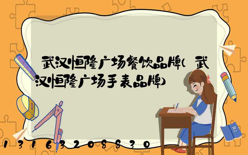 武汉恒隆广场餐饮品牌(武汉恒隆广场手表品牌)