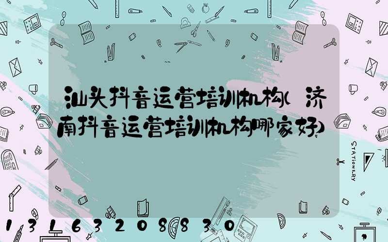 汕头抖音运营培训机构(济南抖音运营培训机构哪家好)