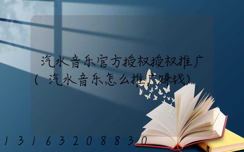 汽水音乐官方授权授权推广(汽水音乐怎么推广赚钱)