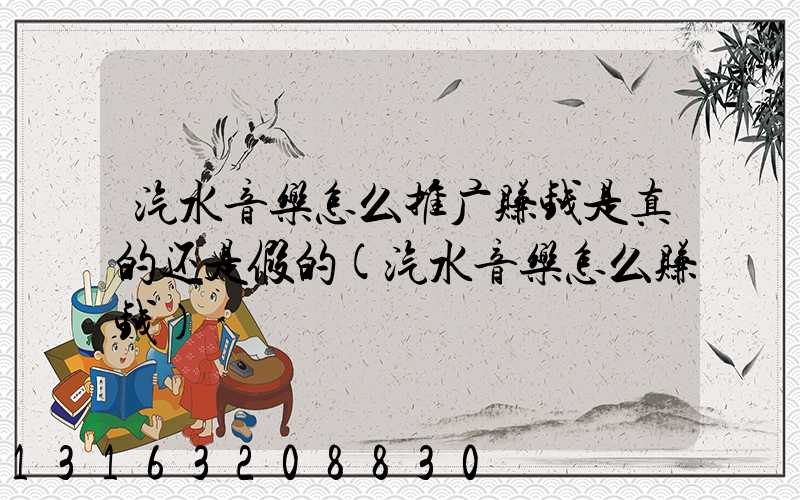 汽水音乐怎么推广赚钱是真的还是假的(汽水音乐怎么赚钱)