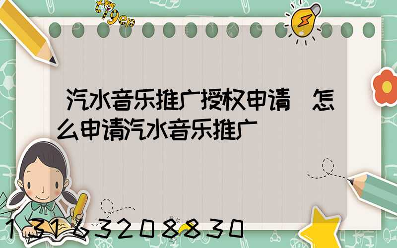 汽水音乐推广授权申请(怎么申请汽水音乐推广)