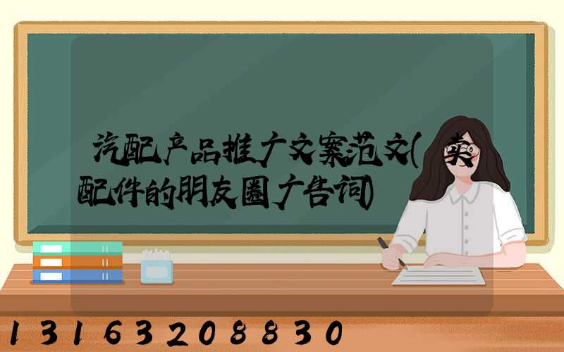 汽配产品推广文案范文(卖配件的朋友圈广告词)