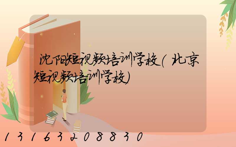 沈阳短视频培训学校(北京短视频培训学校)
