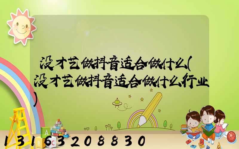 没才艺做抖音适合做什么(没才艺做抖音适合做什么行业)