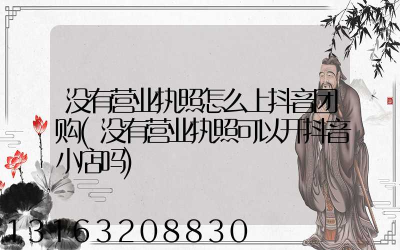 没有营业执照怎么上抖音团购(没有营业执照可以开抖音小店吗)