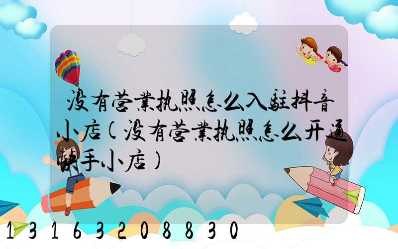 没有营业执照怎么入驻抖音小店(没有营业执照怎么开通快手小店)