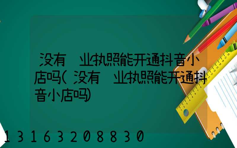 没有营业执照能开通抖音小店吗(没有营业执照能开通抖音小店吗)