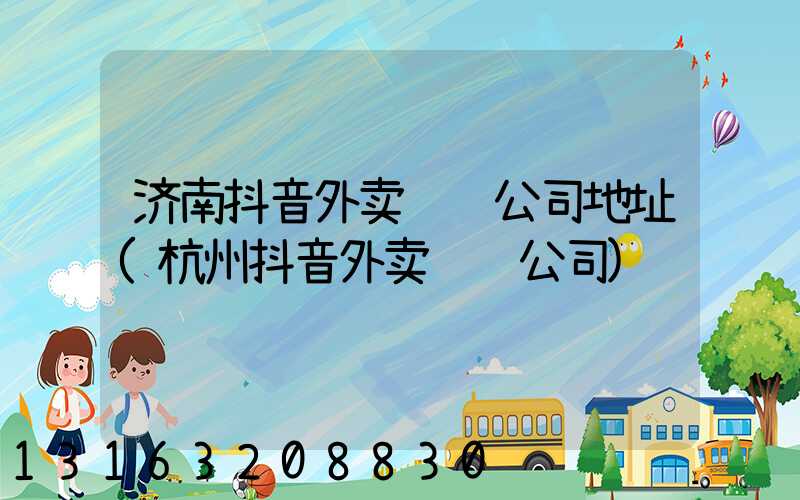 济南抖音外卖运营公司地址(杭州抖音外卖运营公司)