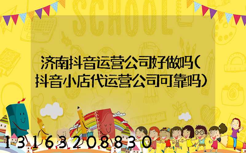 济南抖音运营公司好做吗(抖音小店代运营公司可靠吗)