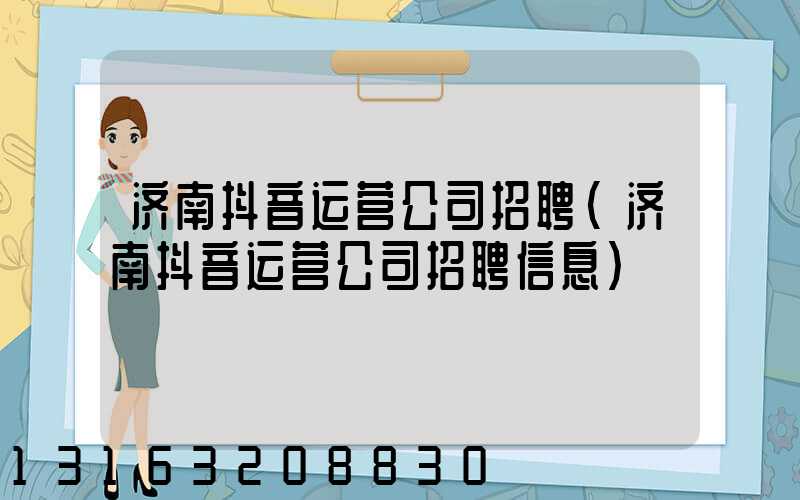 济南抖音运营公司招聘(济南抖音运营公司招聘信息)