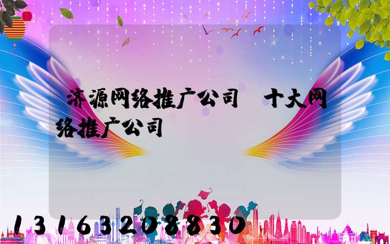 济源网络推广公司(十大网络推广公司)