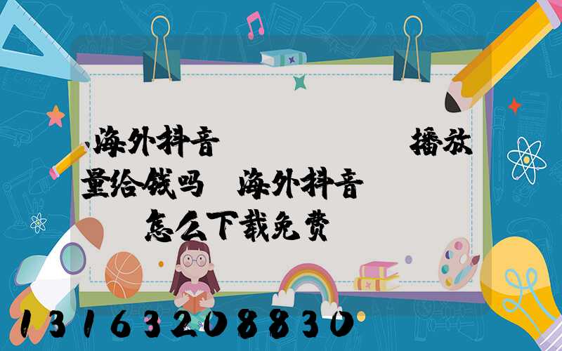 海外抖音tiktok播放量给钱吗(海外抖音tiktok怎么下载免费)