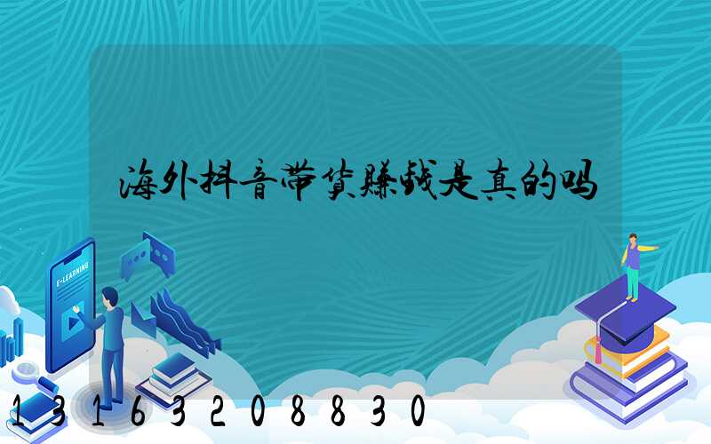 海外抖音带货赚钱是真的吗