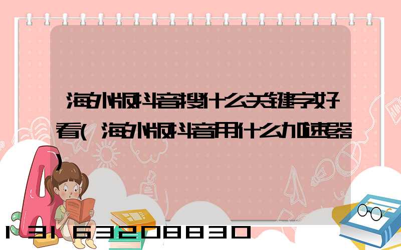 海外版抖音搜什么关键字好看(海外版抖音用什么加速器)