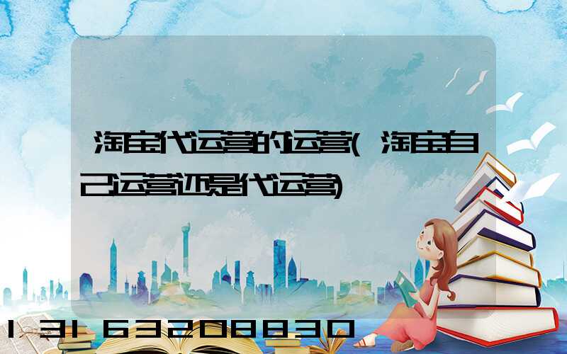 淘宝代运营的运营(淘宝自己运营还是代运营)