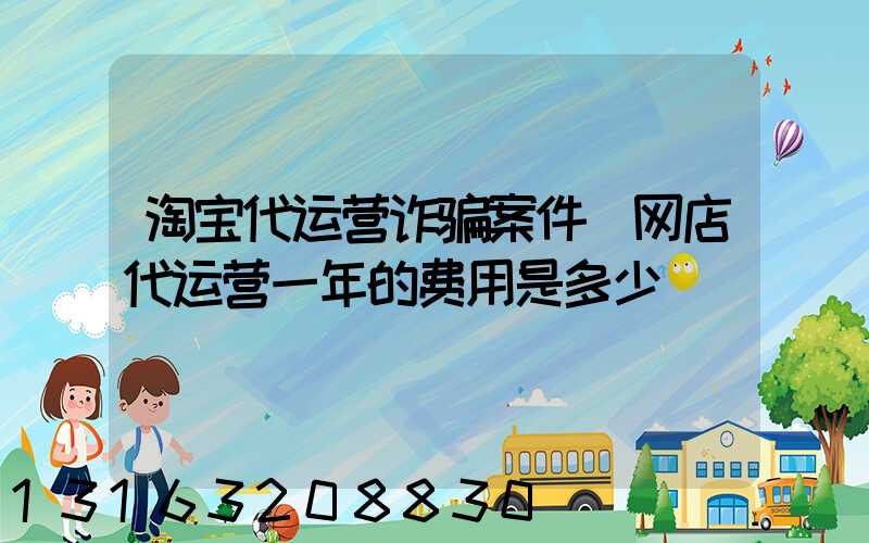 淘宝代运营诈骗案件(网店代运营一年的费用是多少)