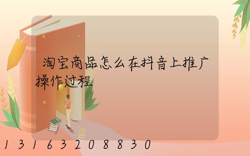 淘宝商品怎么在抖音上推广操作过程
