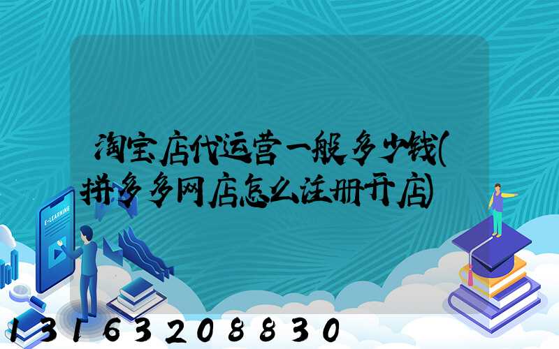 淘宝店代运营一般多少钱(拼多多网店怎么注册开店)