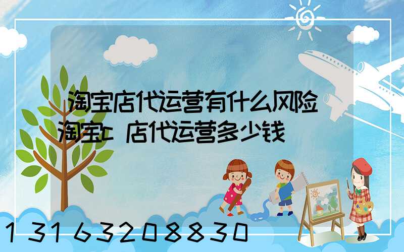 淘宝店代运营有什么风险(淘宝c店代运营多少钱)