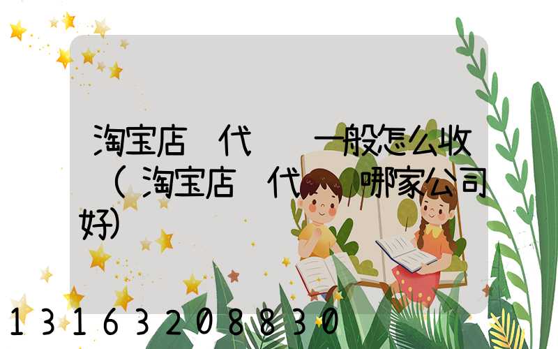 淘宝店铺代运营一般怎么收费(淘宝店铺代运营哪家公司好)