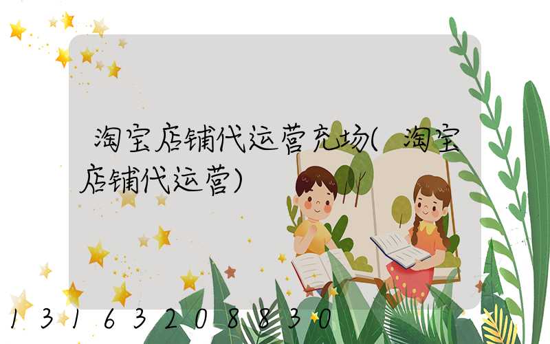 淘宝店铺代运营充场(淘宝店铺代运营)