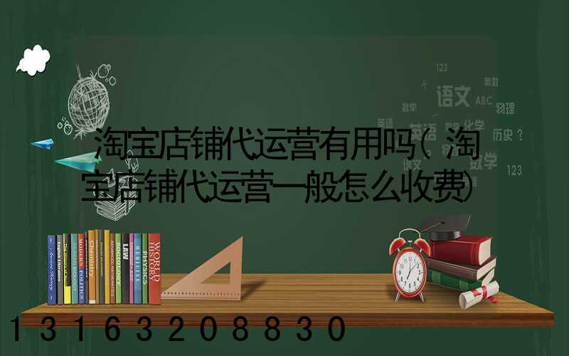 淘宝店铺代运营有用吗(淘宝店铺代运营一般怎么收费)
